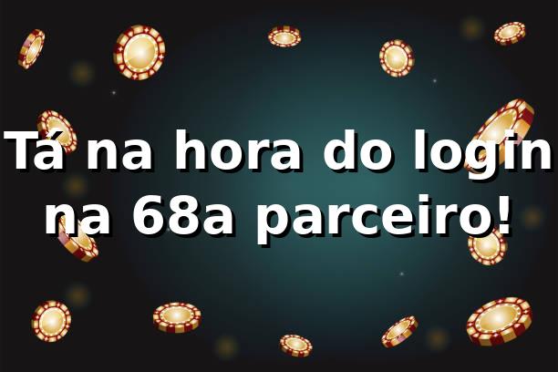 Tá na hora do login na 68a, parceiro! 🚀